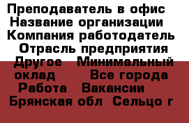 Преподаватель в офис › Название организации ­ Компания-работодатель › Отрасль предприятия ­ Другое › Минимальный оклад ­ 1 - Все города Работа » Вакансии   . Брянская обл.,Сельцо г.